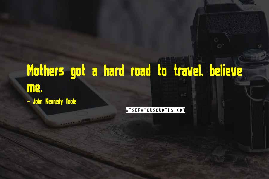 John Kennedy Toole Quotes: Mothers got a hard road to travel, believe me.