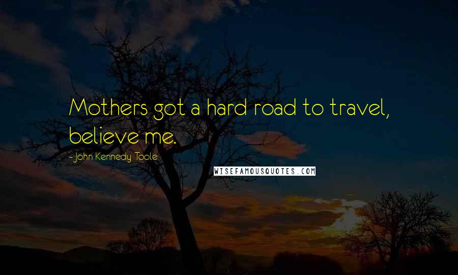 John Kennedy Toole Quotes: Mothers got a hard road to travel, believe me.