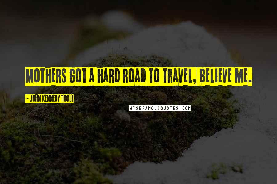 John Kennedy Toole Quotes: Mothers got a hard road to travel, believe me.