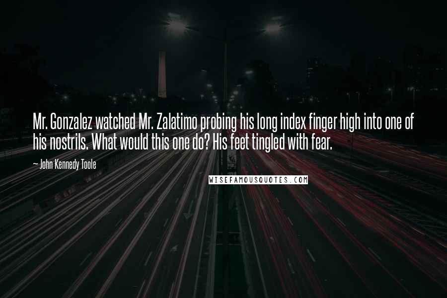 John Kennedy Toole Quotes: Mr. Gonzalez watched Mr. Zalatimo probing his long index finger high into one of his nostrils. What would this one do? His feet tingled with fear.