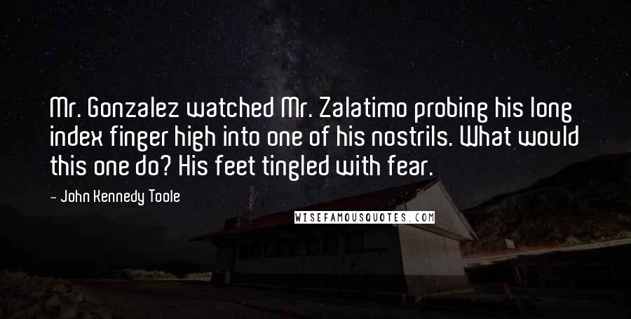 John Kennedy Toole Quotes: Mr. Gonzalez watched Mr. Zalatimo probing his long index finger high into one of his nostrils. What would this one do? His feet tingled with fear.