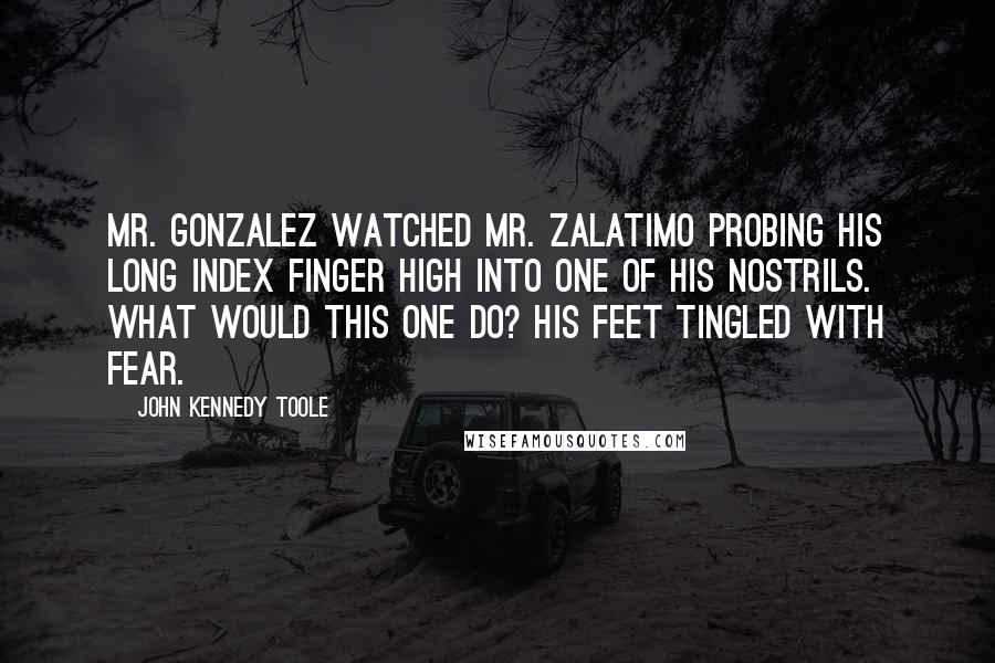 John Kennedy Toole Quotes: Mr. Gonzalez watched Mr. Zalatimo probing his long index finger high into one of his nostrils. What would this one do? His feet tingled with fear.