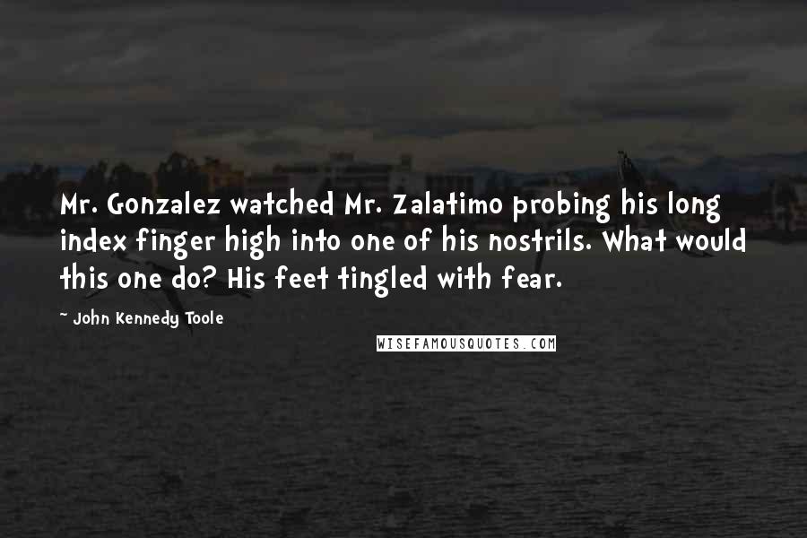 John Kennedy Toole Quotes: Mr. Gonzalez watched Mr. Zalatimo probing his long index finger high into one of his nostrils. What would this one do? His feet tingled with fear.