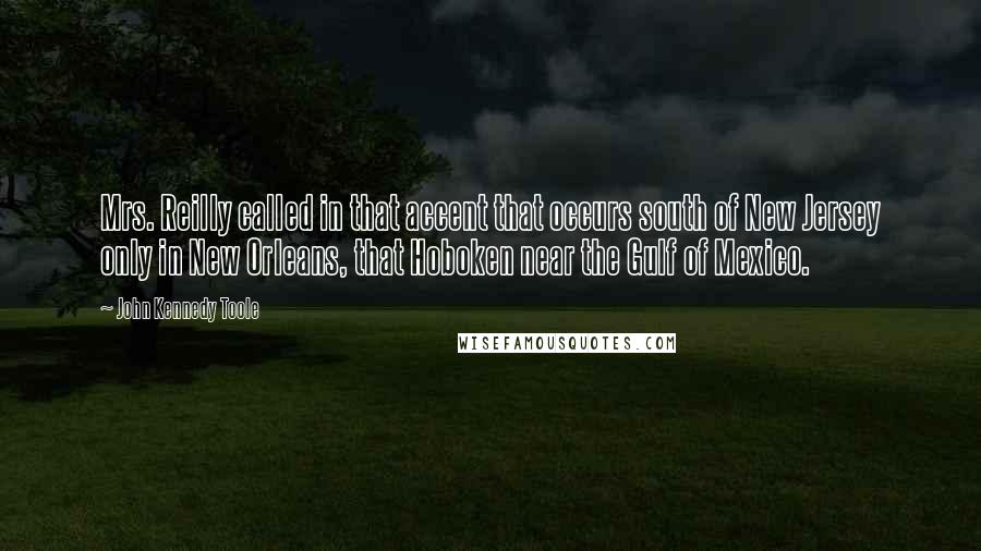 John Kennedy Toole Quotes: Mrs. Reilly called in that accent that occurs south of New Jersey only in New Orleans, that Hoboken near the Gulf of Mexico.