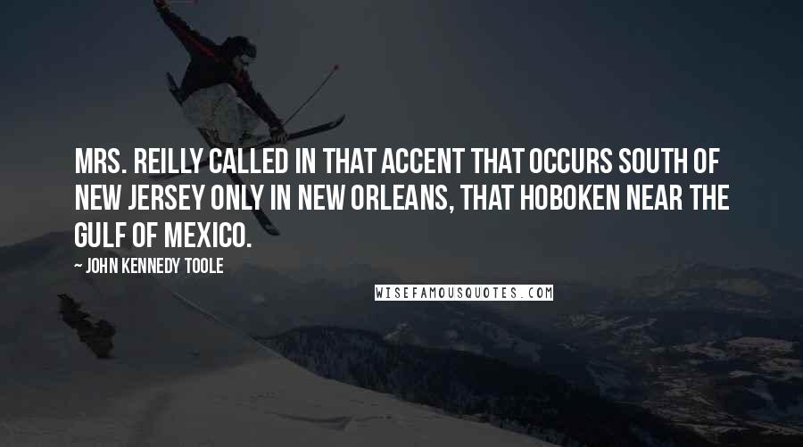 John Kennedy Toole Quotes: Mrs. Reilly called in that accent that occurs south of New Jersey only in New Orleans, that Hoboken near the Gulf of Mexico.