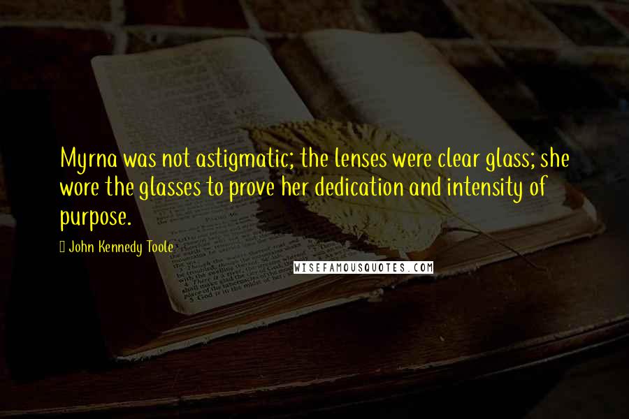 John Kennedy Toole Quotes: Myrna was not astigmatic; the lenses were clear glass; she wore the glasses to prove her dedication and intensity of purpose.