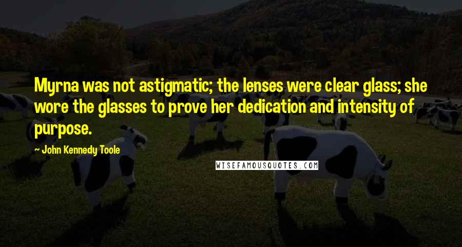 John Kennedy Toole Quotes: Myrna was not astigmatic; the lenses were clear glass; she wore the glasses to prove her dedication and intensity of purpose.