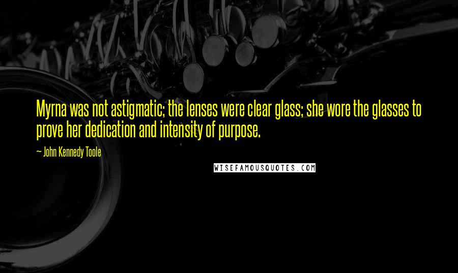 John Kennedy Toole Quotes: Myrna was not astigmatic; the lenses were clear glass; she wore the glasses to prove her dedication and intensity of purpose.