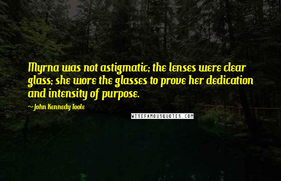 John Kennedy Toole Quotes: Myrna was not astigmatic; the lenses were clear glass; she wore the glasses to prove her dedication and intensity of purpose.