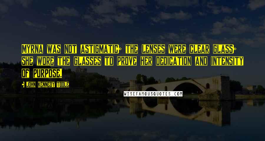 John Kennedy Toole Quotes: Myrna was not astigmatic; the lenses were clear glass; she wore the glasses to prove her dedication and intensity of purpose.