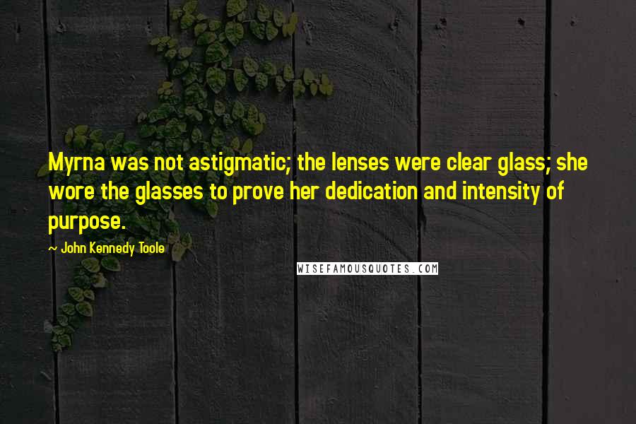 John Kennedy Toole Quotes: Myrna was not astigmatic; the lenses were clear glass; she wore the glasses to prove her dedication and intensity of purpose.