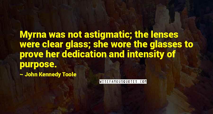 John Kennedy Toole Quotes: Myrna was not astigmatic; the lenses were clear glass; she wore the glasses to prove her dedication and intensity of purpose.