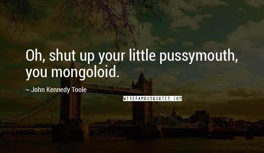 John Kennedy Toole Quotes: Oh, shut up your little pussymouth, you mongoloid.