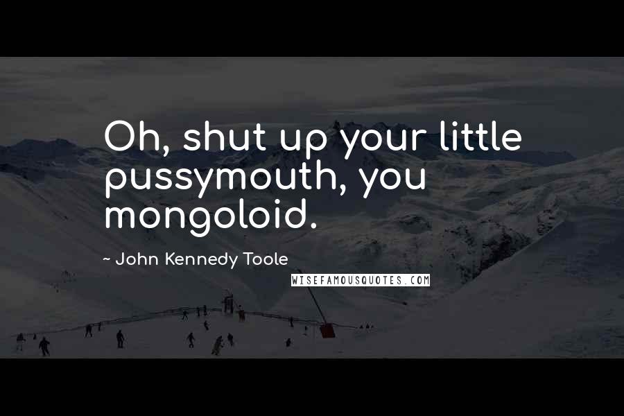 John Kennedy Toole Quotes: Oh, shut up your little pussymouth, you mongoloid.