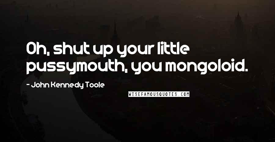 John Kennedy Toole Quotes: Oh, shut up your little pussymouth, you mongoloid.