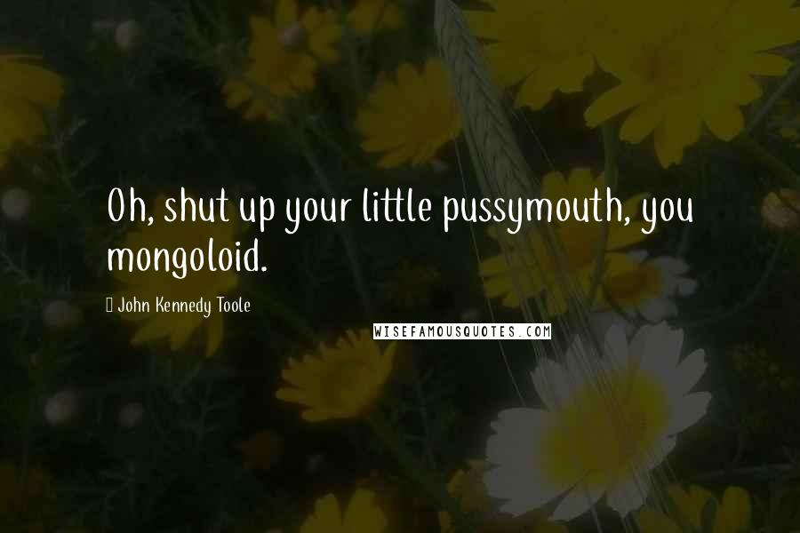 John Kennedy Toole Quotes: Oh, shut up your little pussymouth, you mongoloid.