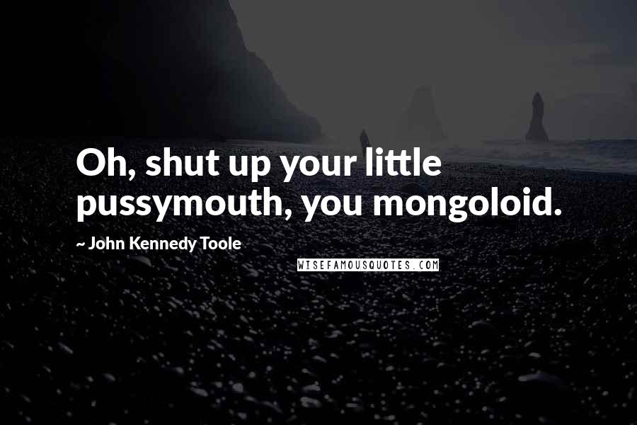 John Kennedy Toole Quotes: Oh, shut up your little pussymouth, you mongoloid.