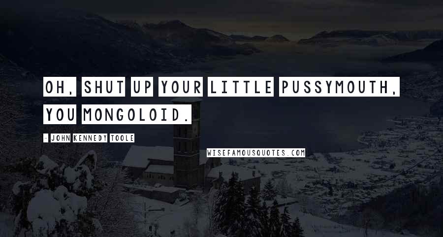 John Kennedy Toole Quotes: Oh, shut up your little pussymouth, you mongoloid.