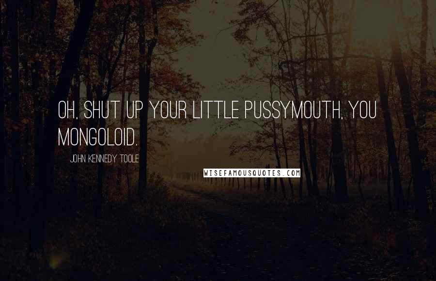 John Kennedy Toole Quotes: Oh, shut up your little pussymouth, you mongoloid.