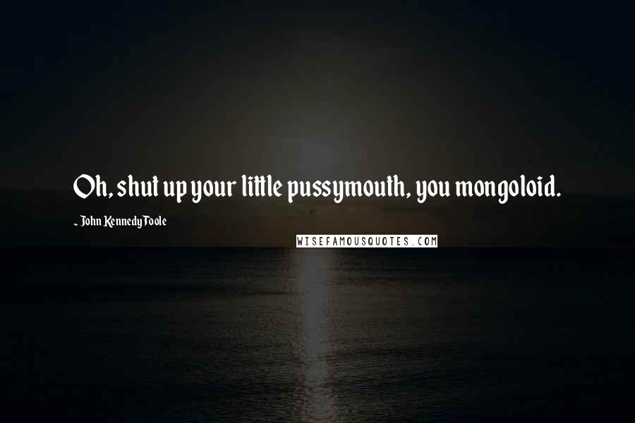 John Kennedy Toole Quotes: Oh, shut up your little pussymouth, you mongoloid.