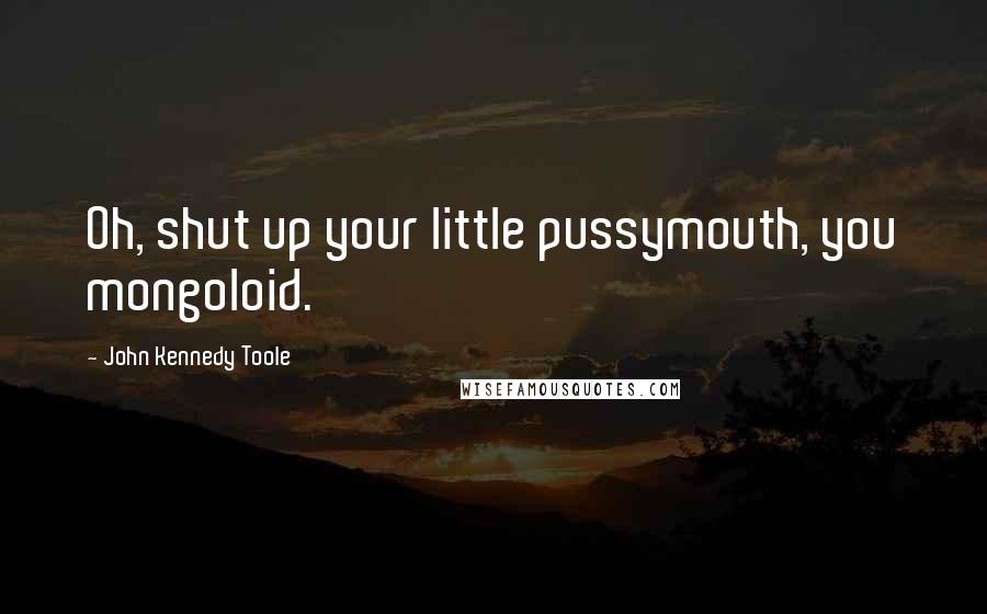 John Kennedy Toole Quotes: Oh, shut up your little pussymouth, you mongoloid.