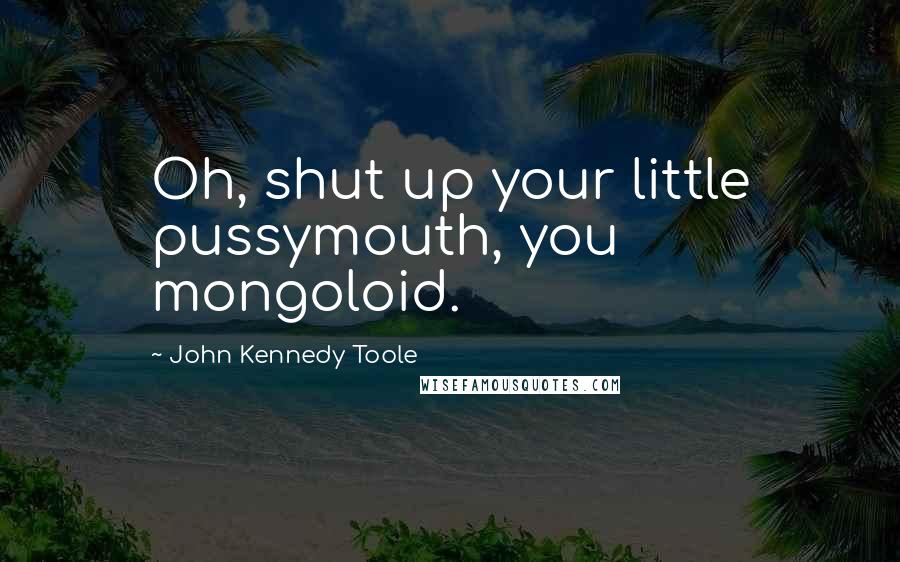 John Kennedy Toole Quotes: Oh, shut up your little pussymouth, you mongoloid.