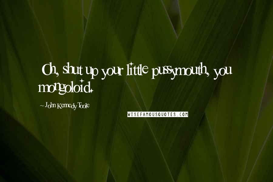 John Kennedy Toole Quotes: Oh, shut up your little pussymouth, you mongoloid.