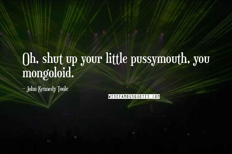 John Kennedy Toole Quotes: Oh, shut up your little pussymouth, you mongoloid.