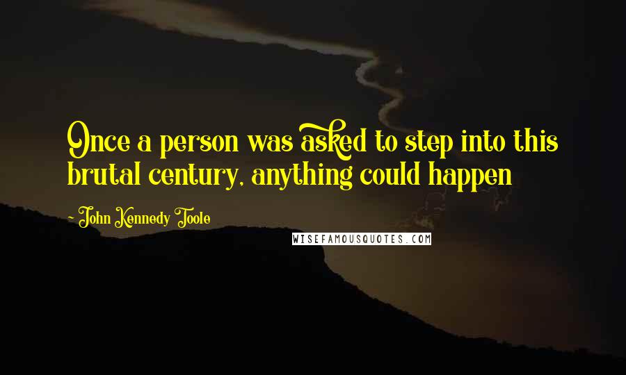 John Kennedy Toole Quotes: Once a person was asked to step into this brutal century, anything could happen