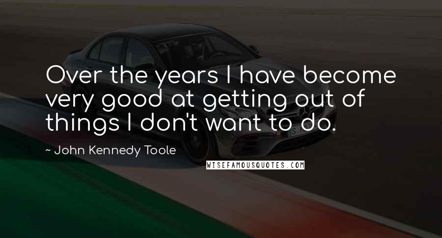 John Kennedy Toole Quotes: Over the years I have become very good at getting out of things I don't want to do.