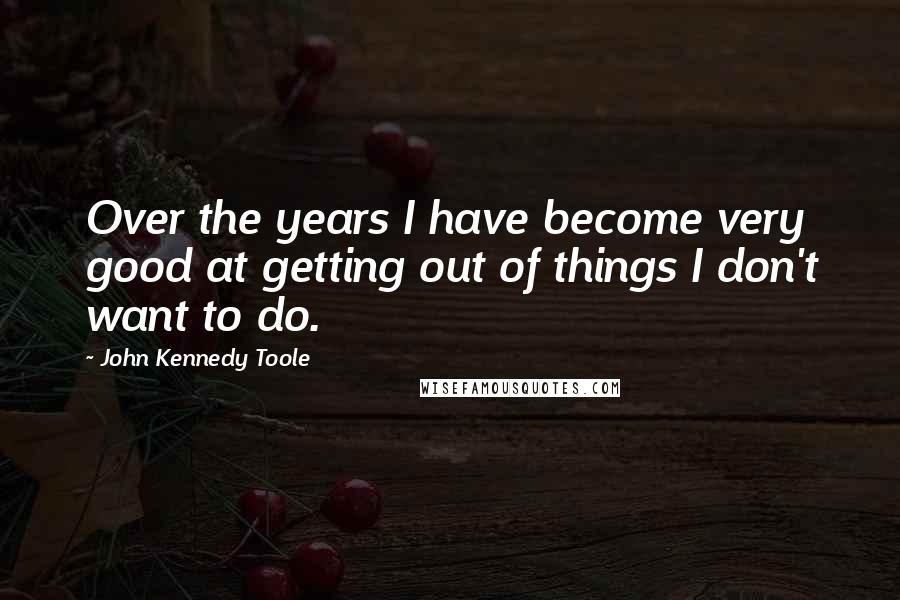 John Kennedy Toole Quotes: Over the years I have become very good at getting out of things I don't want to do.
