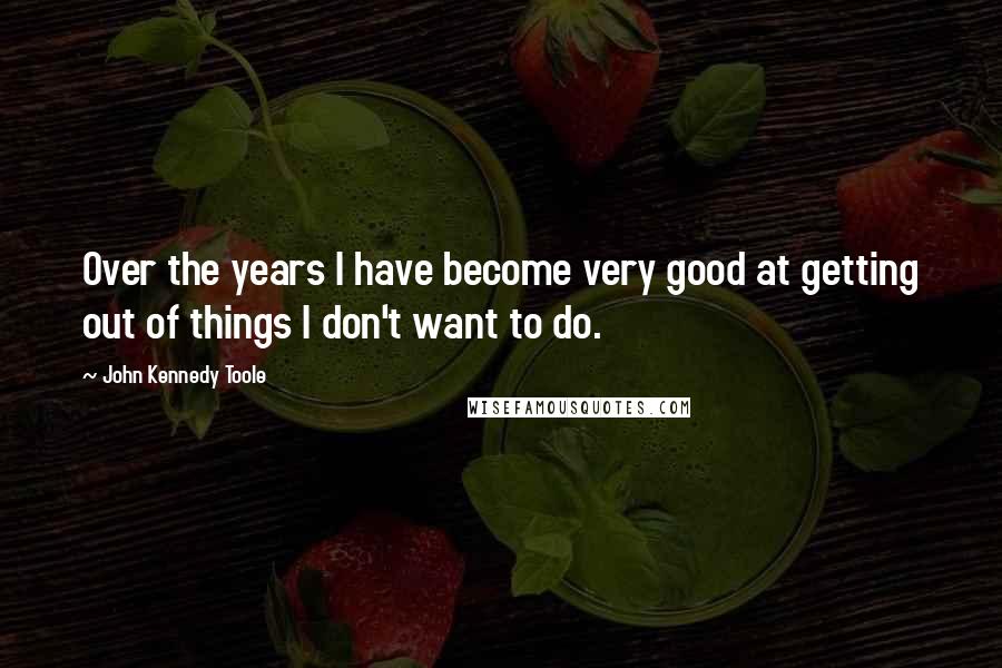 John Kennedy Toole Quotes: Over the years I have become very good at getting out of things I don't want to do.