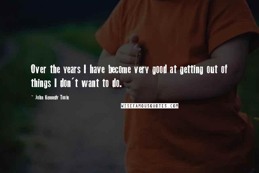 John Kennedy Toole Quotes: Over the years I have become very good at getting out of things I don't want to do.
