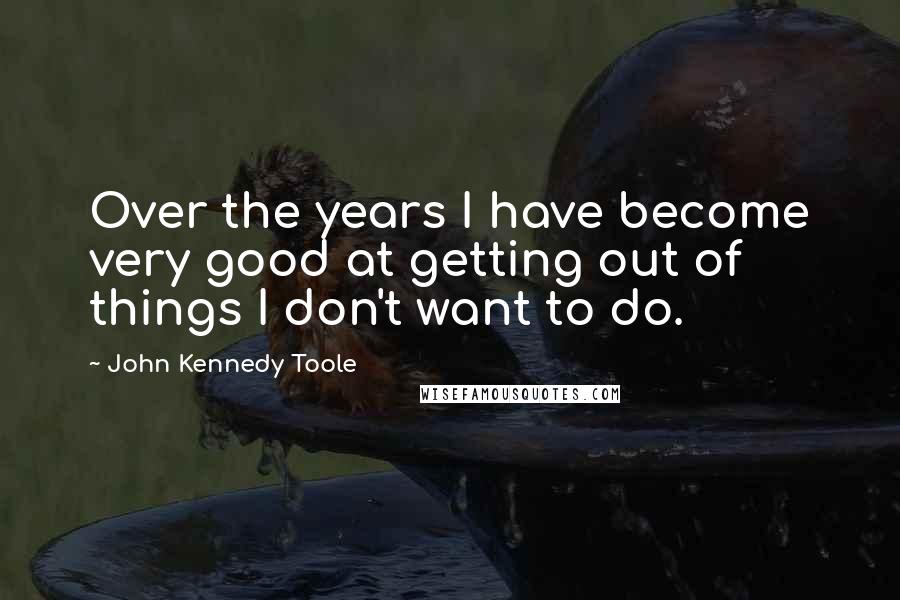John Kennedy Toole Quotes: Over the years I have become very good at getting out of things I don't want to do.