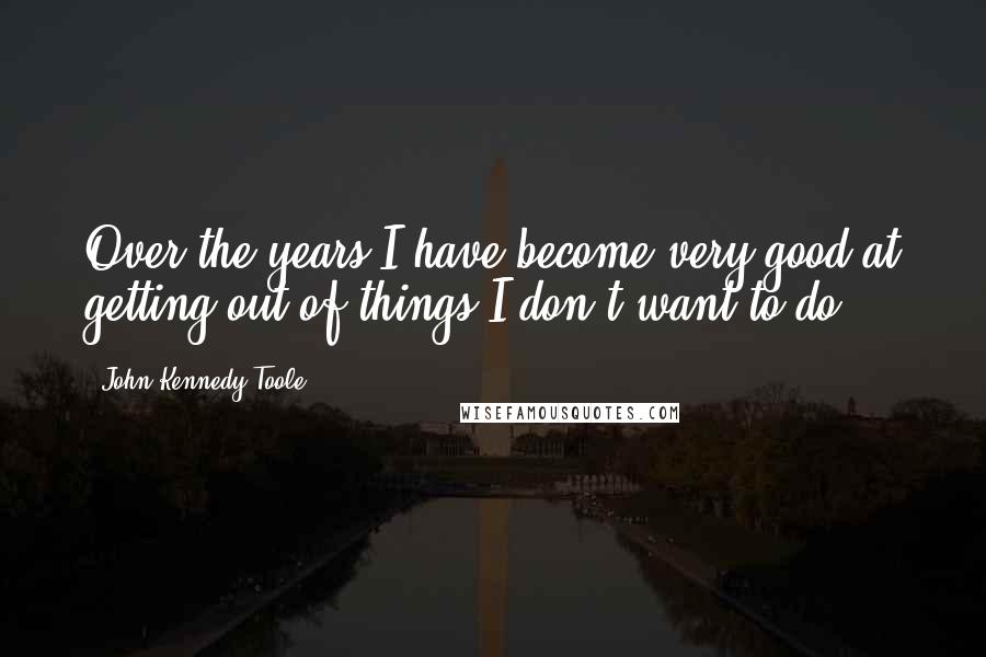 John Kennedy Toole Quotes: Over the years I have become very good at getting out of things I don't want to do.