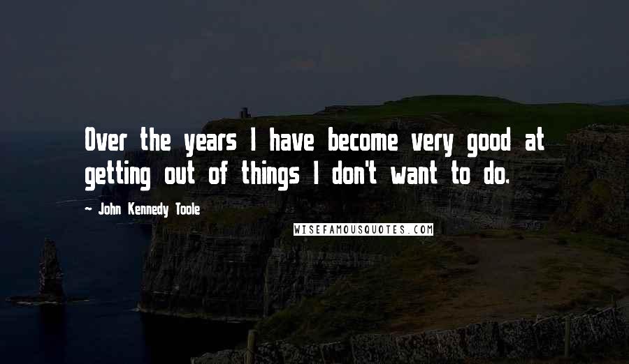 John Kennedy Toole Quotes: Over the years I have become very good at getting out of things I don't want to do.