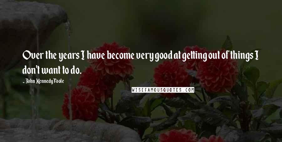 John Kennedy Toole Quotes: Over the years I have become very good at getting out of things I don't want to do.