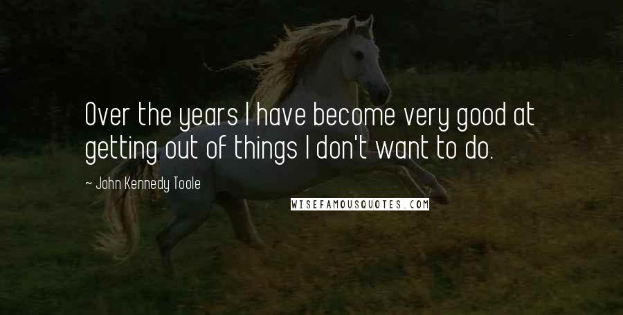 John Kennedy Toole Quotes: Over the years I have become very good at getting out of things I don't want to do.