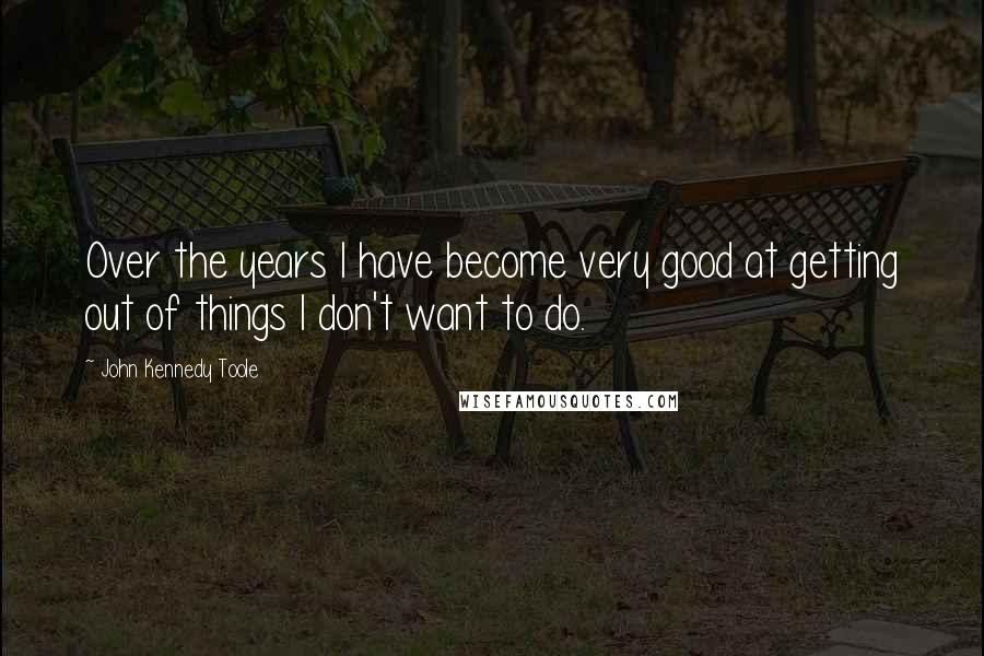 John Kennedy Toole Quotes: Over the years I have become very good at getting out of things I don't want to do.
