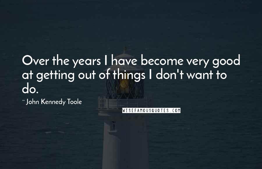 John Kennedy Toole Quotes: Over the years I have become very good at getting out of things I don't want to do.