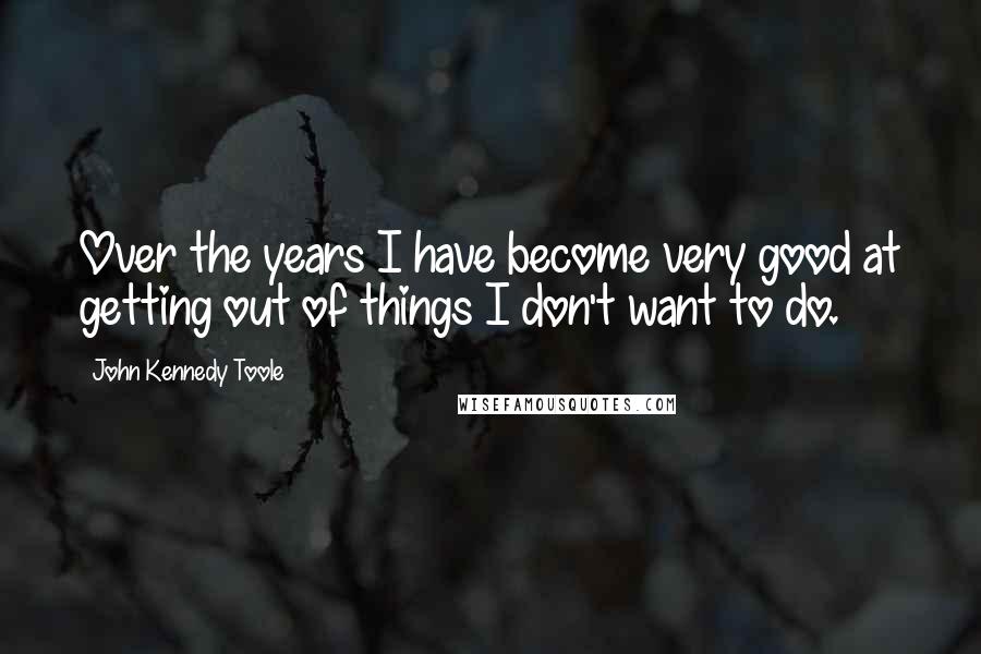 John Kennedy Toole Quotes: Over the years I have become very good at getting out of things I don't want to do.