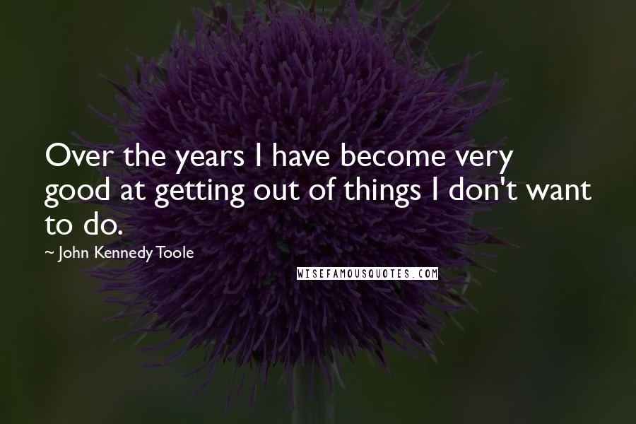 John Kennedy Toole Quotes: Over the years I have become very good at getting out of things I don't want to do.