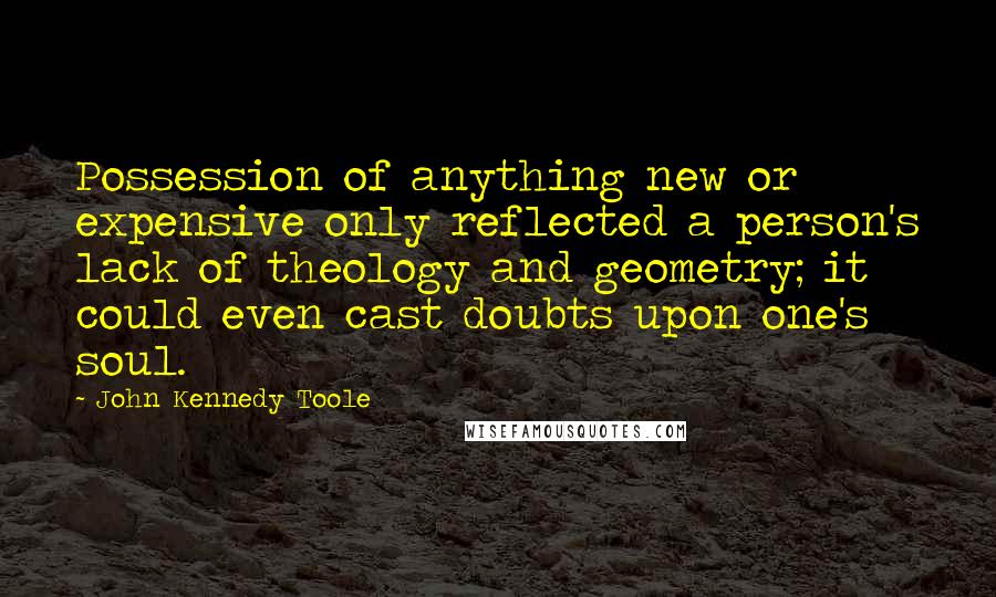 John Kennedy Toole Quotes: Possession of anything new or expensive only reflected a person's lack of theology and geometry; it could even cast doubts upon one's soul.