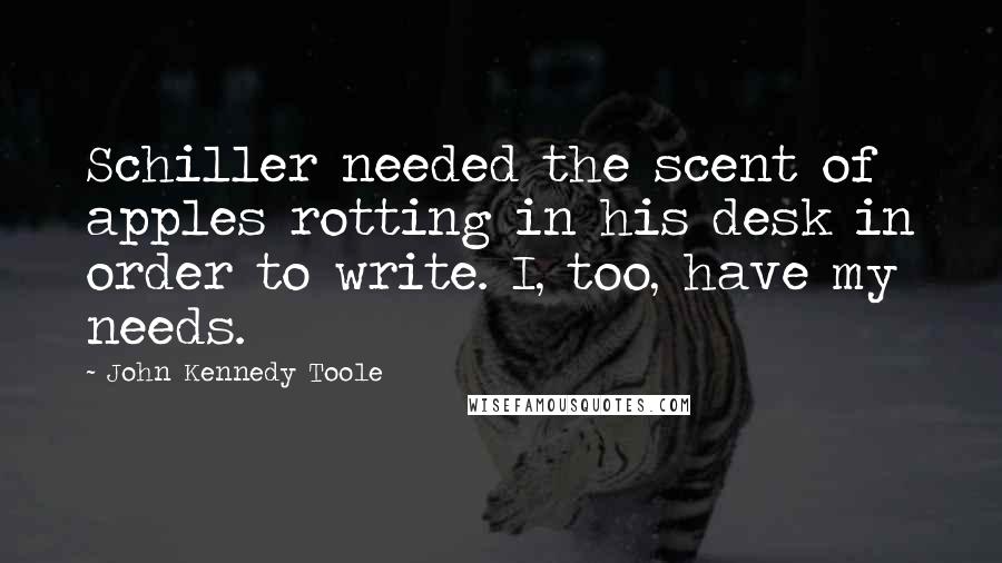 John Kennedy Toole Quotes: Schiller needed the scent of apples rotting in his desk in order to write. I, too, have my needs.