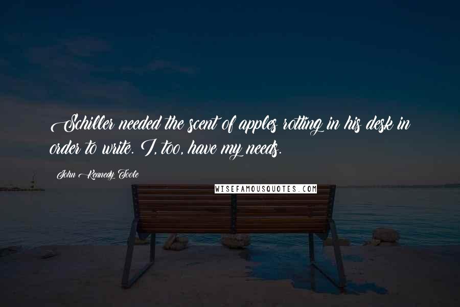 John Kennedy Toole Quotes: Schiller needed the scent of apples rotting in his desk in order to write. I, too, have my needs.