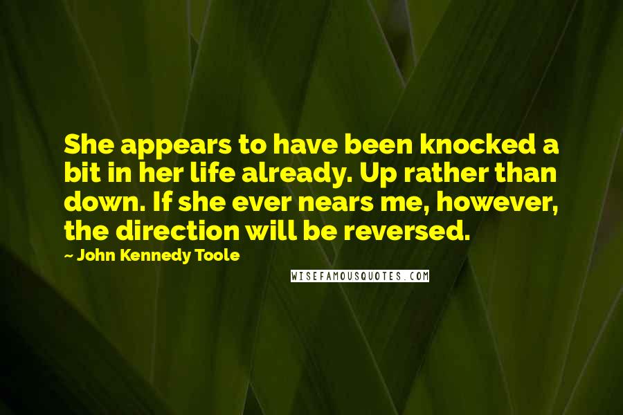John Kennedy Toole Quotes: She appears to have been knocked a bit in her life already. Up rather than down. If she ever nears me, however, the direction will be reversed.
