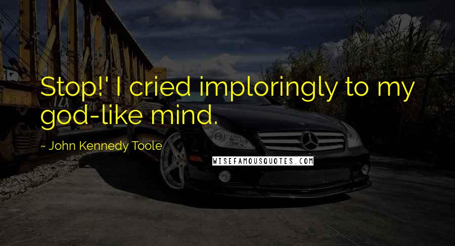 John Kennedy Toole Quotes: Stop!' I cried imploringly to my god-like mind.