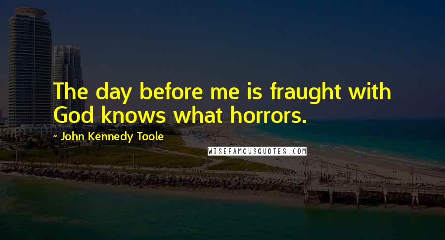 John Kennedy Toole Quotes: The day before me is fraught with God knows what horrors.