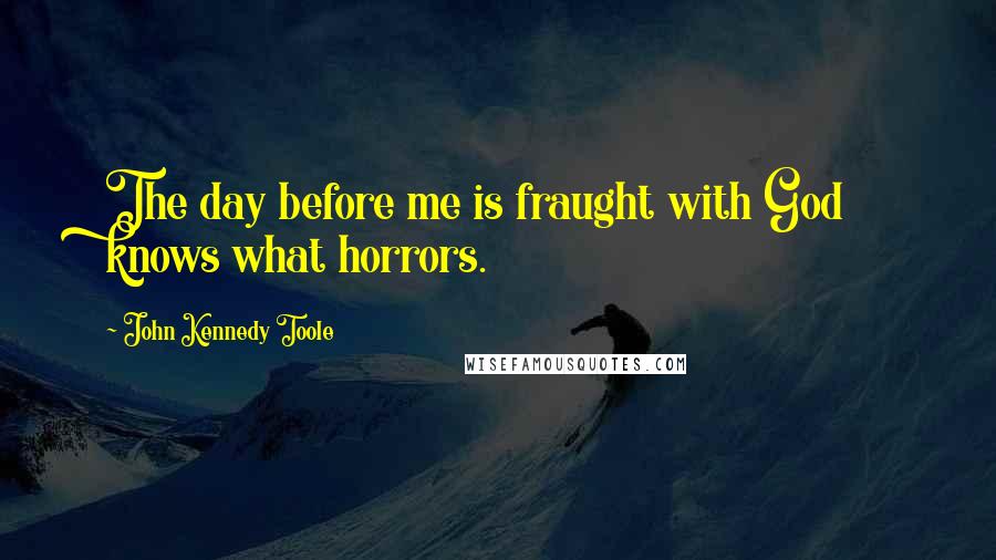 John Kennedy Toole Quotes: The day before me is fraught with God knows what horrors.