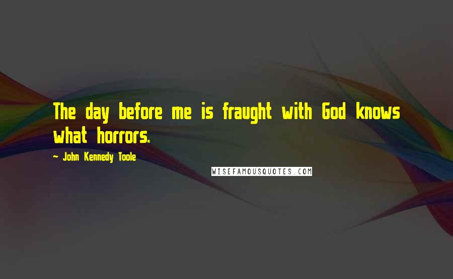 John Kennedy Toole Quotes: The day before me is fraught with God knows what horrors.